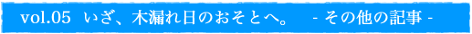 vol.04 いざ、木漏れ日のおそとへ。- その他の記事 -