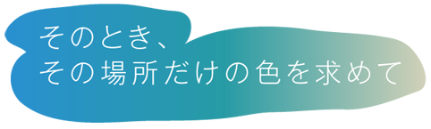 そのとき、その場所だけの色を求めて